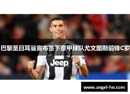 巴黎圣日耳曼宣布签下意甲球队尤文图斯前锋C罗