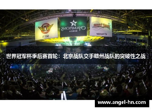 世界冠军杯季后赛首轮：北京战队交手赣州战队的突破性之战