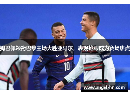 姆巴佩领衔巴黎主场大胜亚马尔，表现抢眼成为赛场焦点