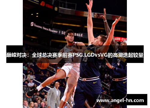 巅峰对决：全球总决赛季前赛PSG.LGDvsVG的高潮迭起较量