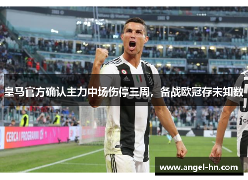 皇马官方确认主力中场伤停三周，备战欧冠存未知数