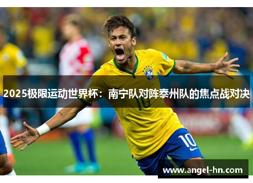 2025极限运动世界杯：南宁队对阵泰州队的焦点战对决