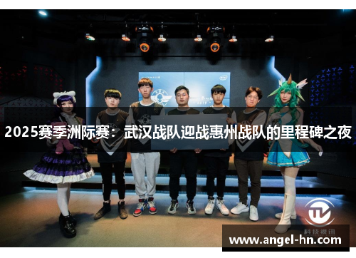 2025赛季洲际赛：武汉战队迎战惠州战队的里程碑之夜