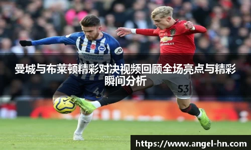 曼城与布莱顿精彩对决视频回顾全场亮点与精彩瞬间分析